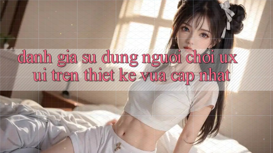 Đánh Giá Sử dụng Người chơi (UX/UI) Trên Thiết kế Vừa cập nhật Đánh Giá Sử dụng Người chơi (UX/UI) Trên Thiết kế Vừa cập nhật