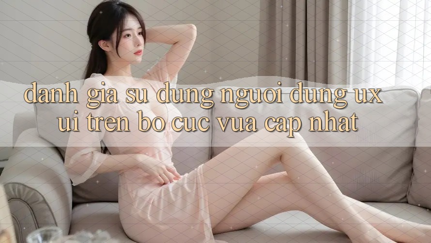 Đánh Giá Sử dụng Người Dùng (UX/UI) Trên Bố cục Vừa cập nhật Đánh Giá Sử dụng Người Dùng (UX/UI) Trên Bố cục Vừa cập nhật