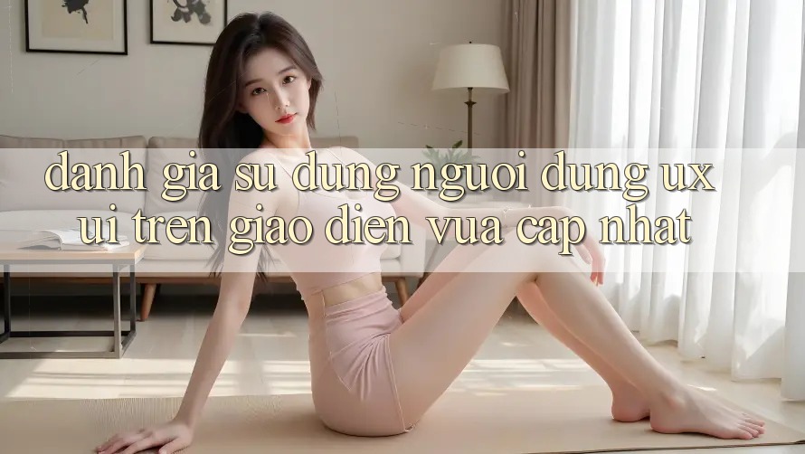 Đánh Giá Sử dụng Người Dùng (UX/UI) Trên Giao Diện Vừa cập nhật Đánh Giá Sử dụng Người Dùng (UX/UI) Trên Giao Diện Vừa cập nhật