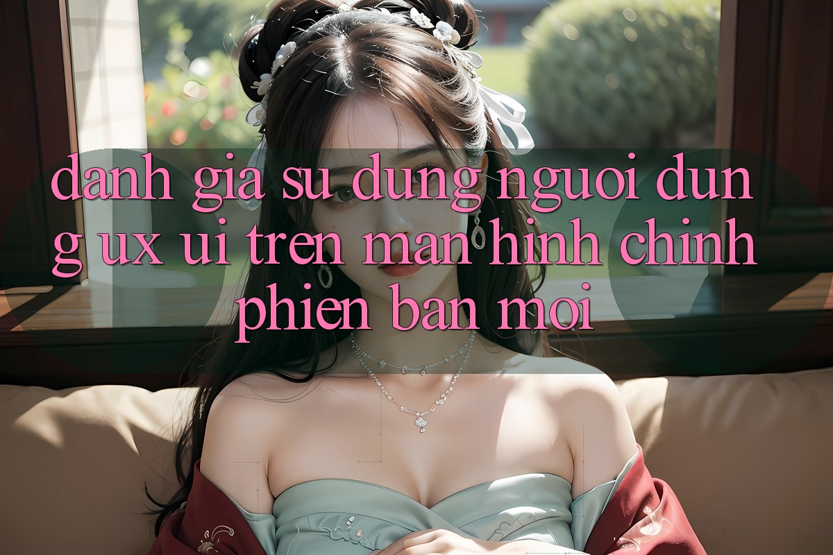 Đánh Giá Sử dụng Người Dùng (UX/UI) Trên Màn hình chính Phiên bản mới