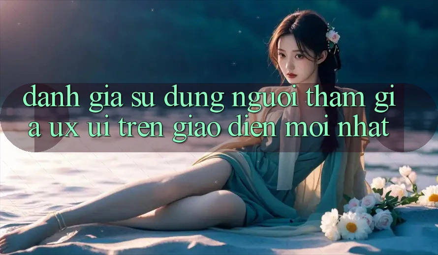 Đánh Giá Sử dụng Người tham gia (UX/UI) Trên Giao Diện Mới nhất Đánh Giá Sử dụng Người tham gia (UX/UI) Trên Giao Diện Mới nhất
