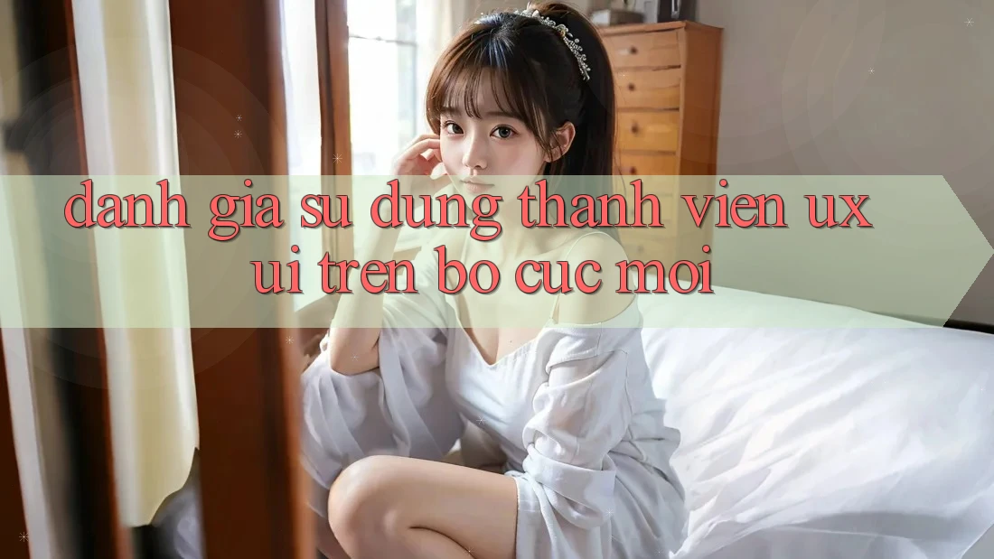Đánh Giá Sử dụng Thành viên (UX/UI) Trên Bố cục Mới