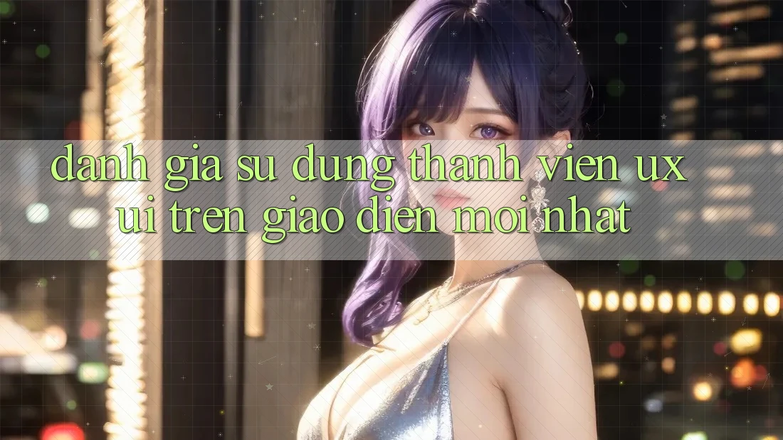 Đánh Giá Sử dụng Thành viên (UX/UI) Trên Giao Diện Mới nhất Đánh Giá Sử dụng Thành viên (UX/UI) Trên Giao Diện Mới nhất