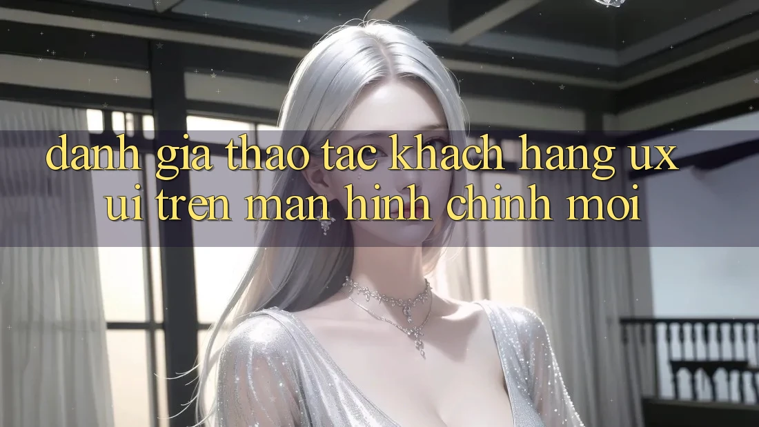 Đánh Giá Thao tác Khách hàng (UX/UI) Trên Màn hình chính Mới Đánh Giá Thao tác Khách hàng (UX/UI) Trên Màn hình chính Mới