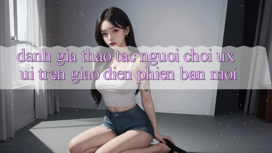 Đánh Giá Thao tác Người chơi (UX/UI) Trên Giao Diện Phiên bản mới Đánh Giá Thao tác Người chơi (UX/UI) Trên Giao Diện Phiên bản mới