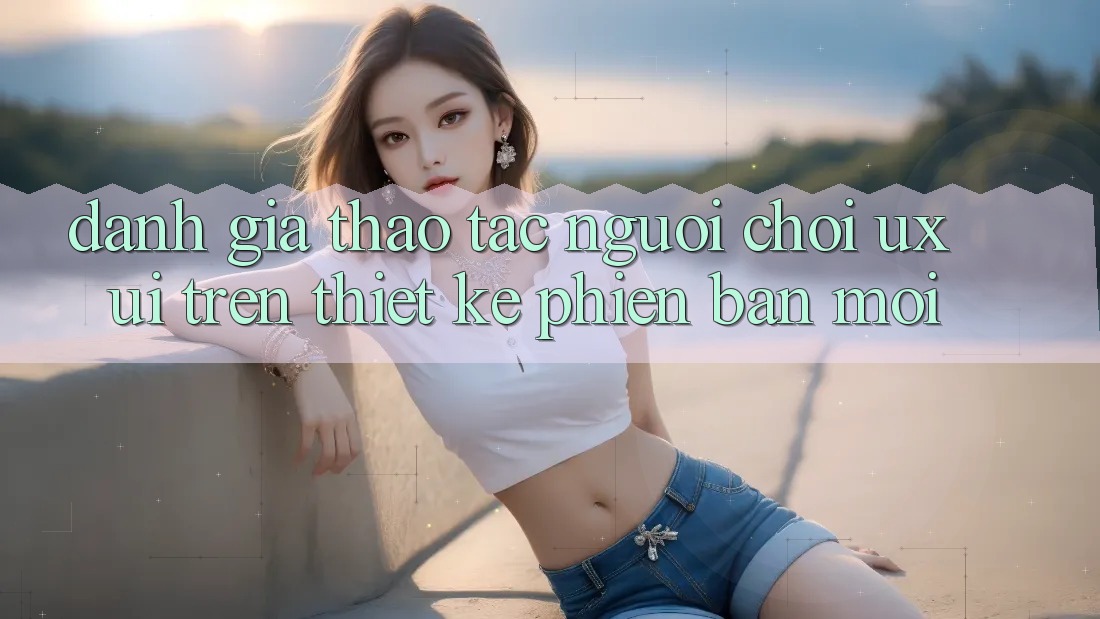 Đánh Giá Thao tác Người chơi (UX/UI) Trên Thiết kế Phiên bản mới Đánh Giá Thao tác Người chơi (UX/UI) Trên Thiết kế Phiên bản mới