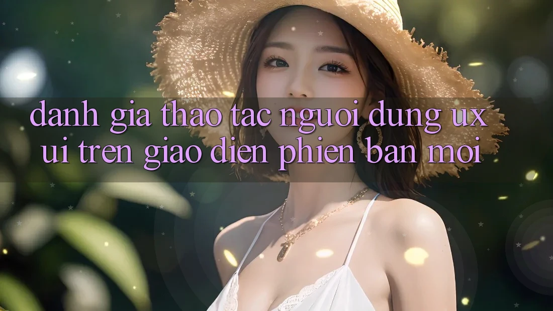 Đánh Giá Thao tác Người Dùng (UX/UI) Trên Giao Diện Phiên bản mới Đánh Giá Thao tác Người Dùng (UX/UI) Trên Giao Diện Phiên bản mới
