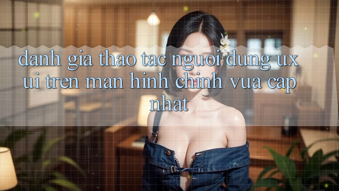 Đánh Giá Thao tác Người Dùng (UX/UI) Trên Màn hình chính Vừa cập nhật Đánh Giá Thao tác Người Dùng (UX/UI) Trên Màn hình chính Vừa cập nhật