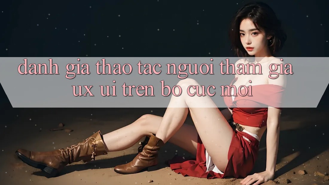 Đánh Giá Thao tác Người tham gia (UX/UI) Trên Bố cục Mới Đánh Giá Thao tác Người tham gia (UX/UI) Trên Bố cục Mới