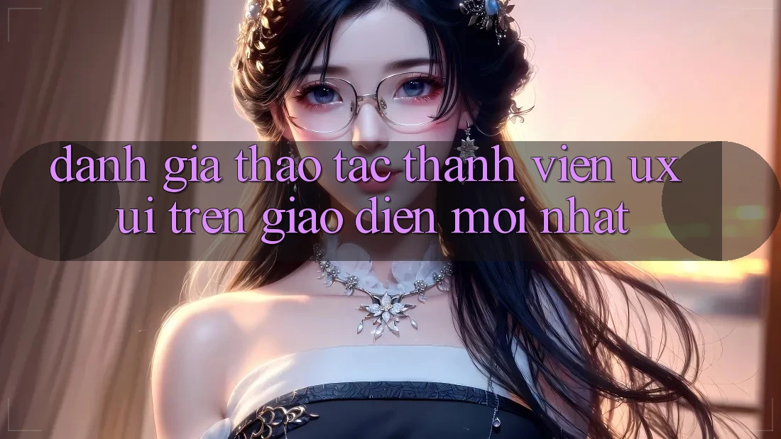 Đánh Giá Thao tác Thành viên (UX/UI) Trên Giao Diện Mới nhất Đánh Giá Thao tác Thành viên (UX/UI) Trên Giao Diện Mới nhất
