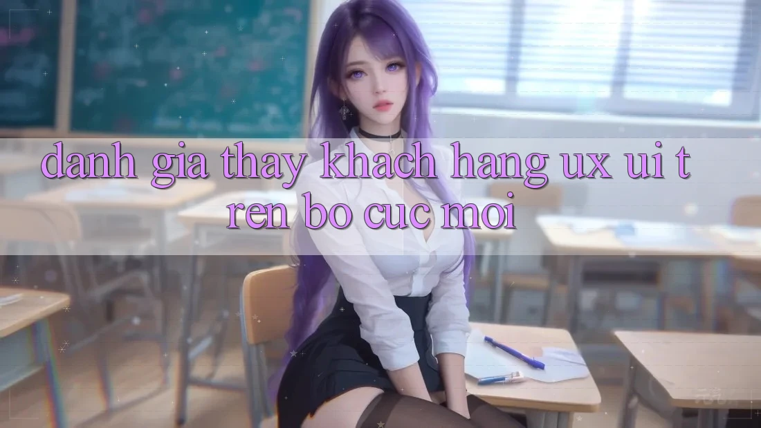Đánh Giá Thấy Khách hàng (UX/UI) Trên Bố cục Mới Đánh Giá Thấy Khách hàng (UX/UI) Trên Bố cục Mới