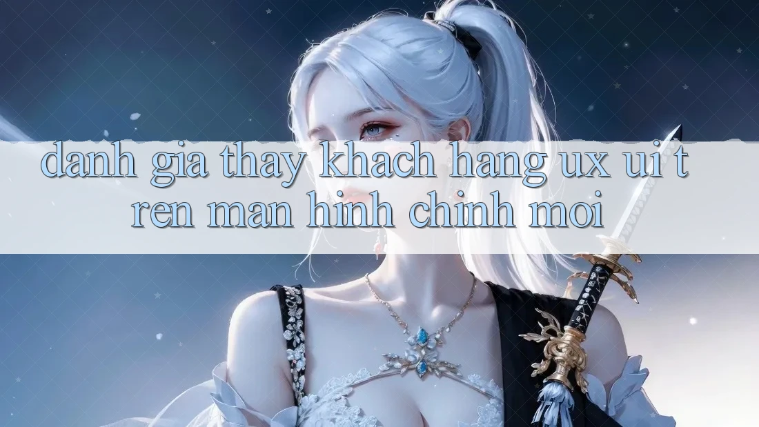 Đánh Giá Thấy Khách hàng (UX/UI) Trên Màn hình chính Mới Đánh Giá Thấy Khách hàng (UX/UI) Trên Màn hình chính Mới