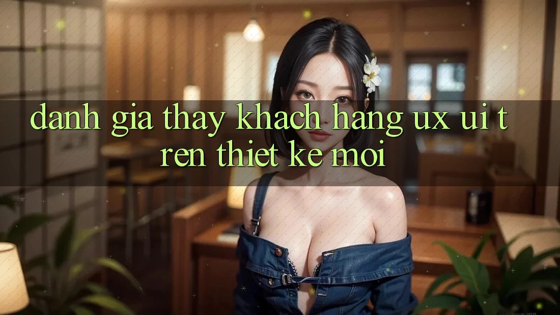 Đánh Giá Thấy Khách hàng (UX/UI) Trên Thiết kế Mới