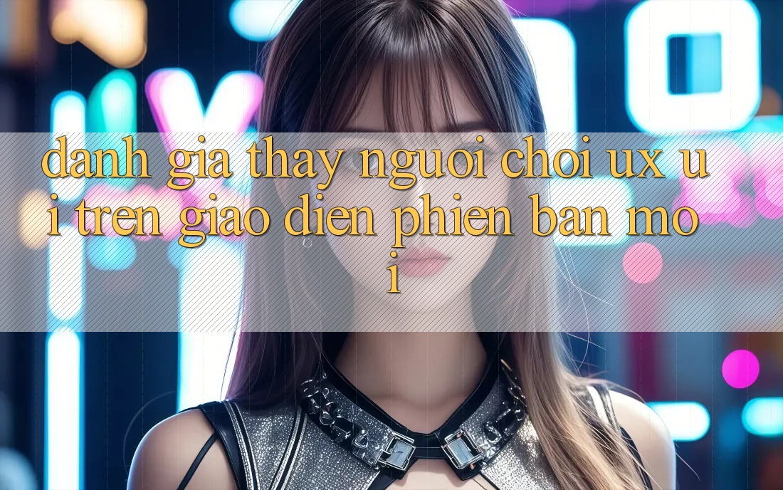 Đánh Giá Thấy Người chơi (UX/UI) Trên Giao Diện Phiên bản mới Đánh Giá Thấy Người chơi (UX/UI) Trên Giao Diện Phiên bản mới