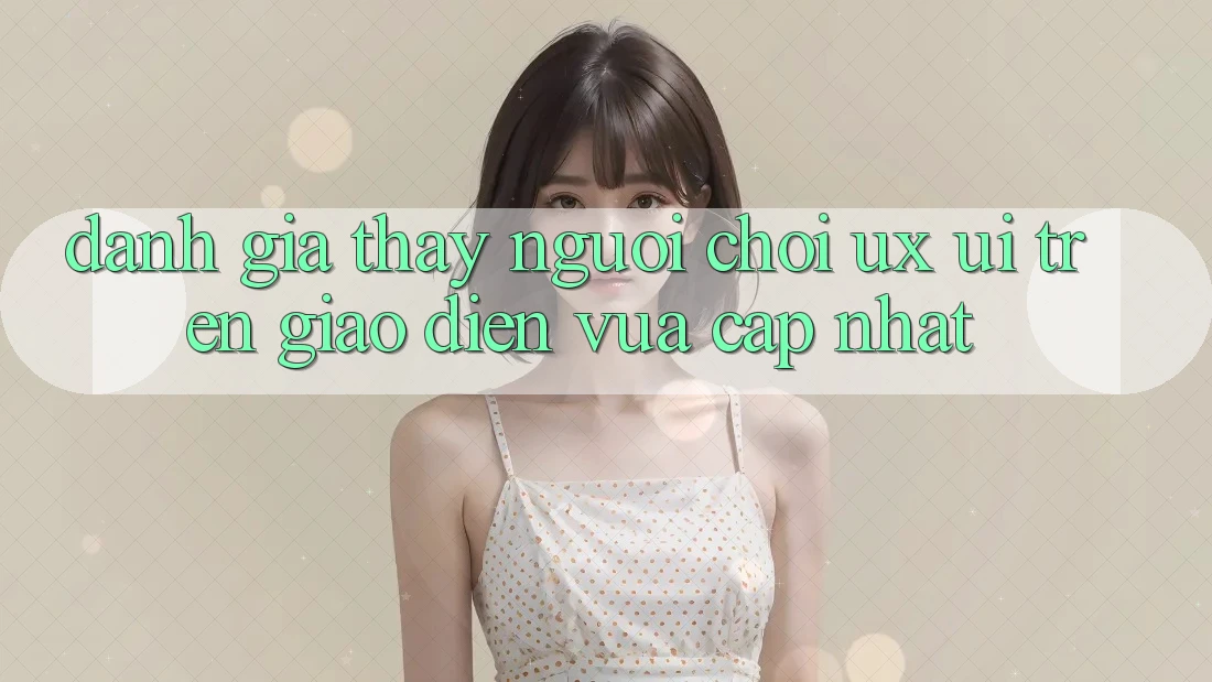 Đánh Giá Thấy Người chơi (UX/UI) Trên Giao Diện Vừa cập nhật Đánh Giá Thấy Người chơi (UX/UI) Trên Giao Diện Vừa cập nhật