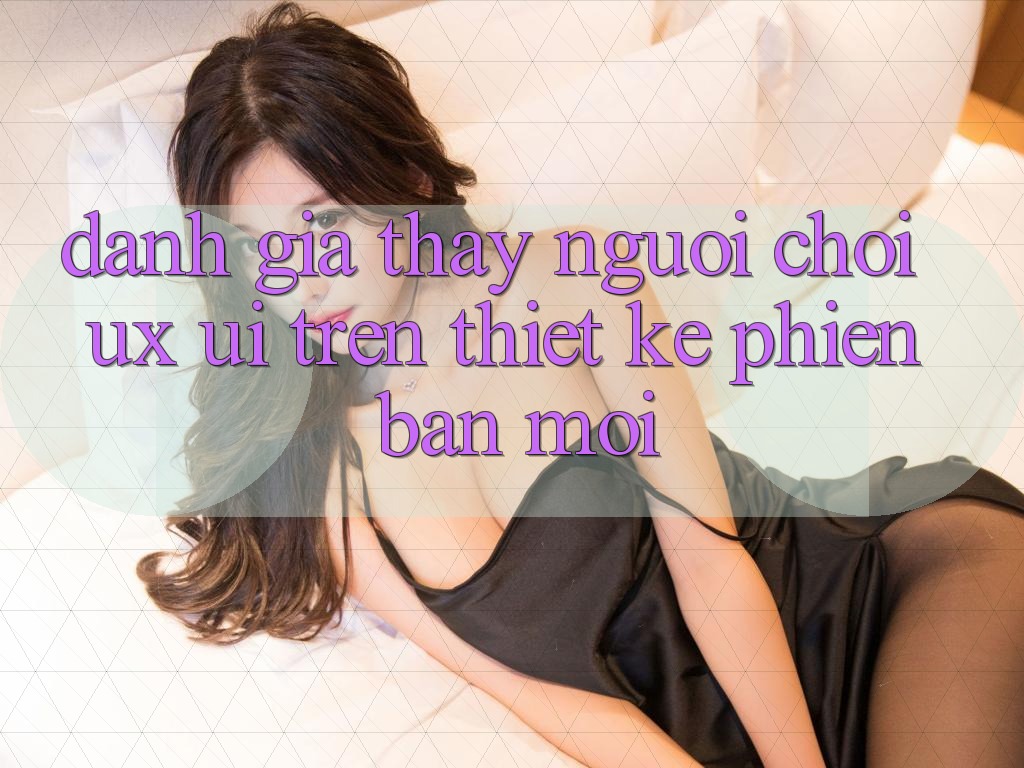 Đánh Giá Thấy Người chơi (UX/UI) Trên Thiết kế Phiên bản mới Đánh Giá Thấy Người chơi (UX/UI) Trên Thiết kế Phiên bản mới