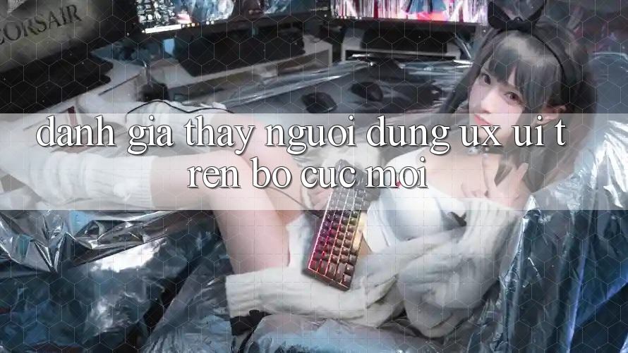 Đánh Giá Thấy Người Dùng (UX/UI) Trên Bố cục Mới Đánh Giá Thấy Người Dùng (UX/UI) Trên Bố cục Mới