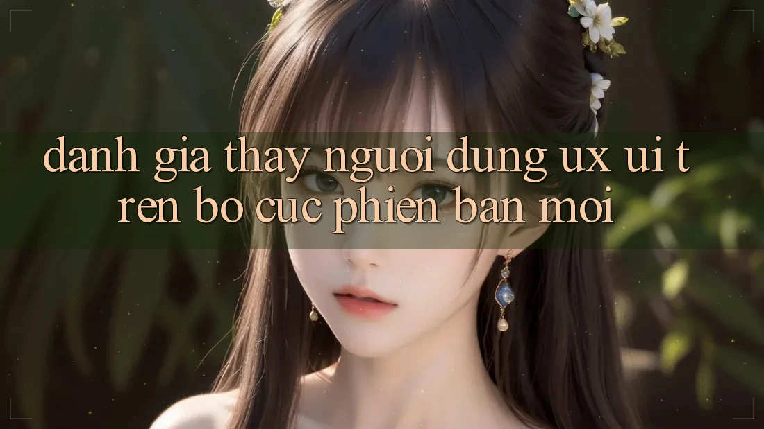 Đánh Giá Thấy Người dùng (UX/UI) Trên Bố cục Phiên bản mới Đánh Giá Thấy Người dùng (UX/UI) Trên Bố cục Phiên bản mới