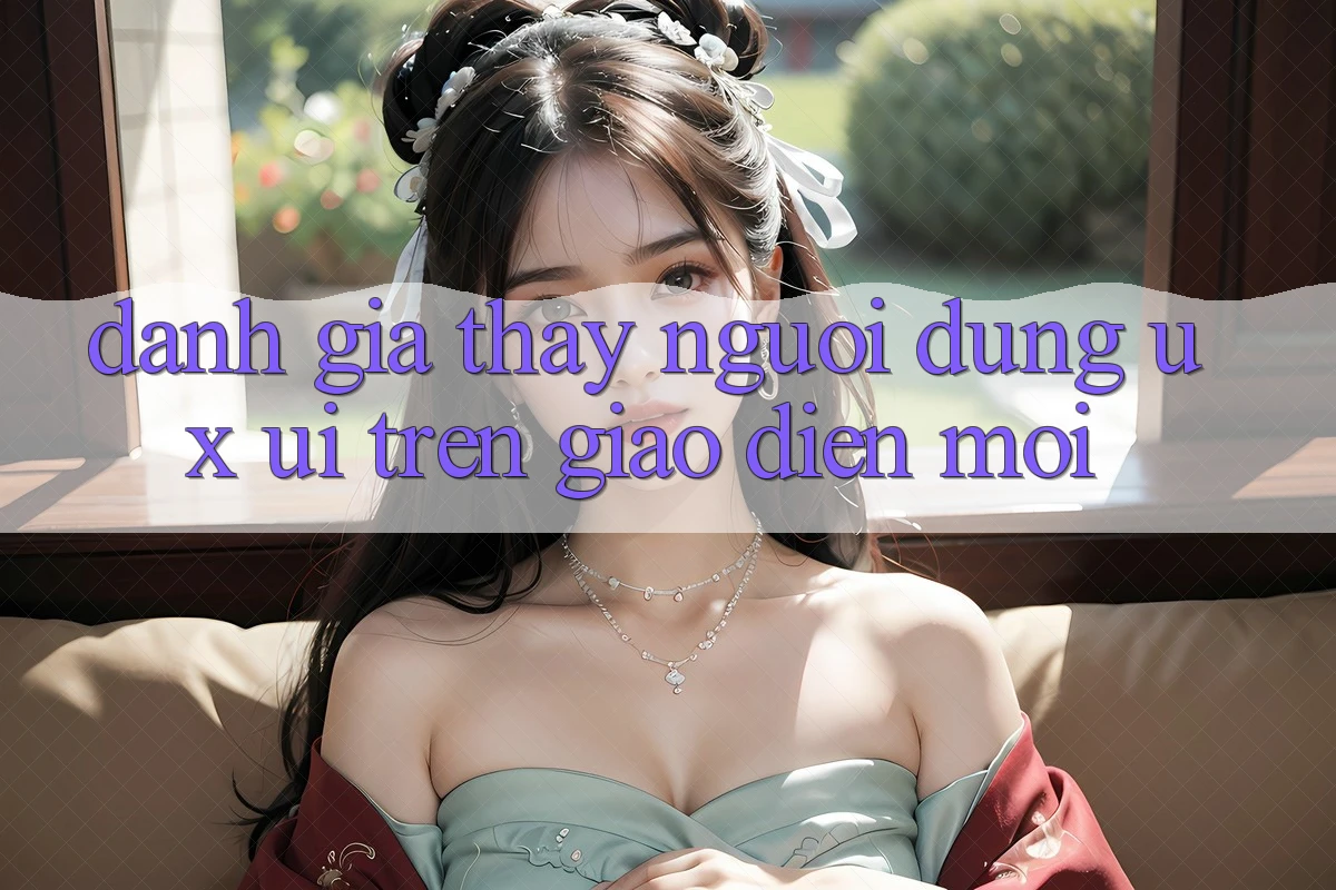 Đánh Giá Thấy Người Dùng (UX/UI) Trên Giao Diện Mới Đánh Giá Thấy Người Dùng (UX/UI) Trên Giao Diện Mới