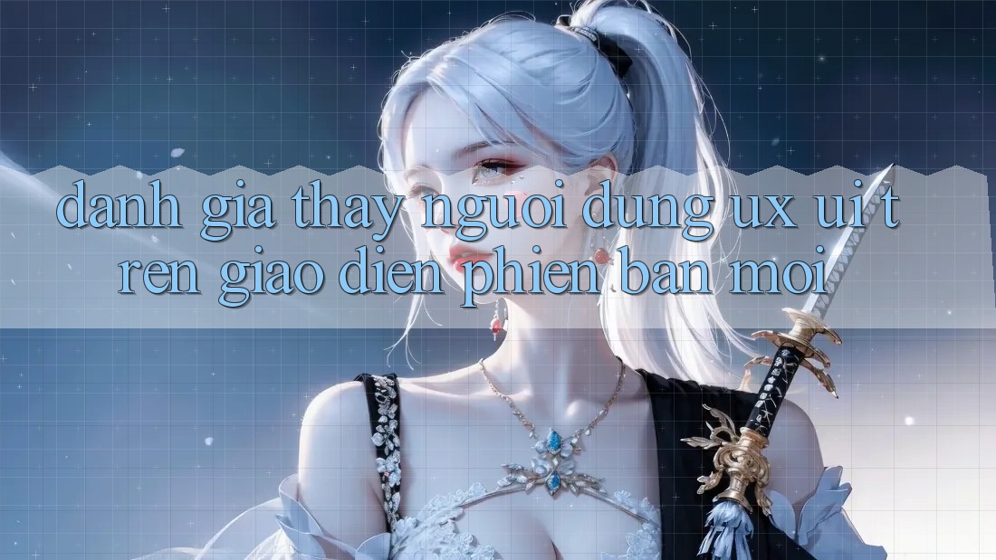 Đánh Giá Thấy Người Dùng (UX/UI) Trên Giao Diện Phiên bản mới Đánh Giá Thấy Người Dùng (UX/UI) Trên Giao Diện Phiên bản mới