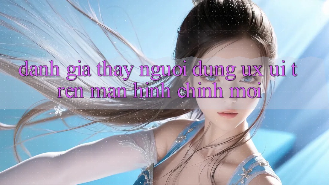 Đánh Giá Thấy Người Dùng (UX/UI) Trên Màn hình chính Mới Đánh Giá Thấy Người Dùng (UX/UI) Trên Màn hình chính Mới