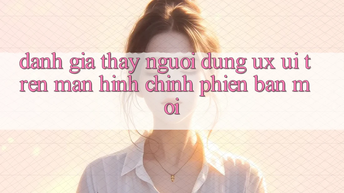 Đánh Giá Thấy Người Dùng (UX/UI) Trên Màn hình chính Phiên bản mới Đánh Giá Thấy Người Dùng (UX/UI) Trên Màn hình chính Phiên bản mới