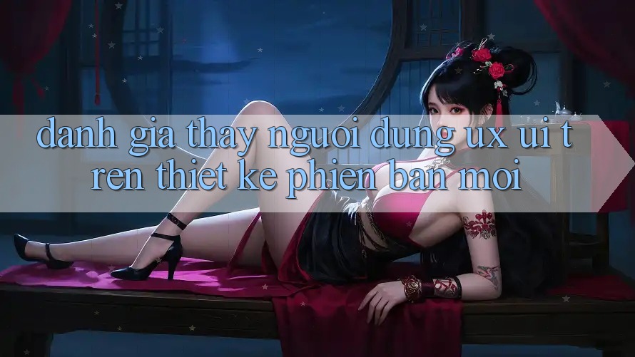 Đánh Giá Thấy Người Dùng (UX/UI) Trên Thiết kế Phiên bản mới Đánh Giá Thấy Người Dùng (UX/UI) Trên Thiết kế Phiên bản mới