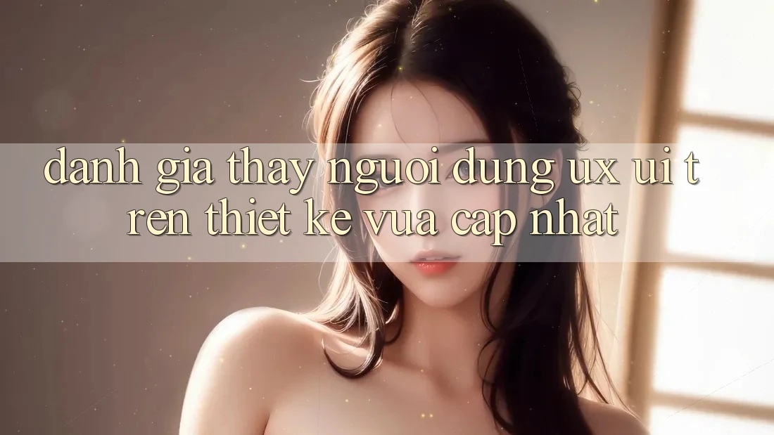 Đánh Giá Thấy Người Dùng (UX/UI) Trên Thiết kế Vừa cập nhật Đánh Giá Thấy Người Dùng (UX/UI) Trên Thiết kế Vừa cập nhật