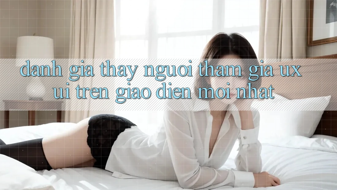 Đánh Giá Thấy Người tham gia (UX/UI) Trên Giao Diện Mới nhất Đánh Giá Thấy Người tham gia (UX/UI) Trên Giao Diện Mới nhất