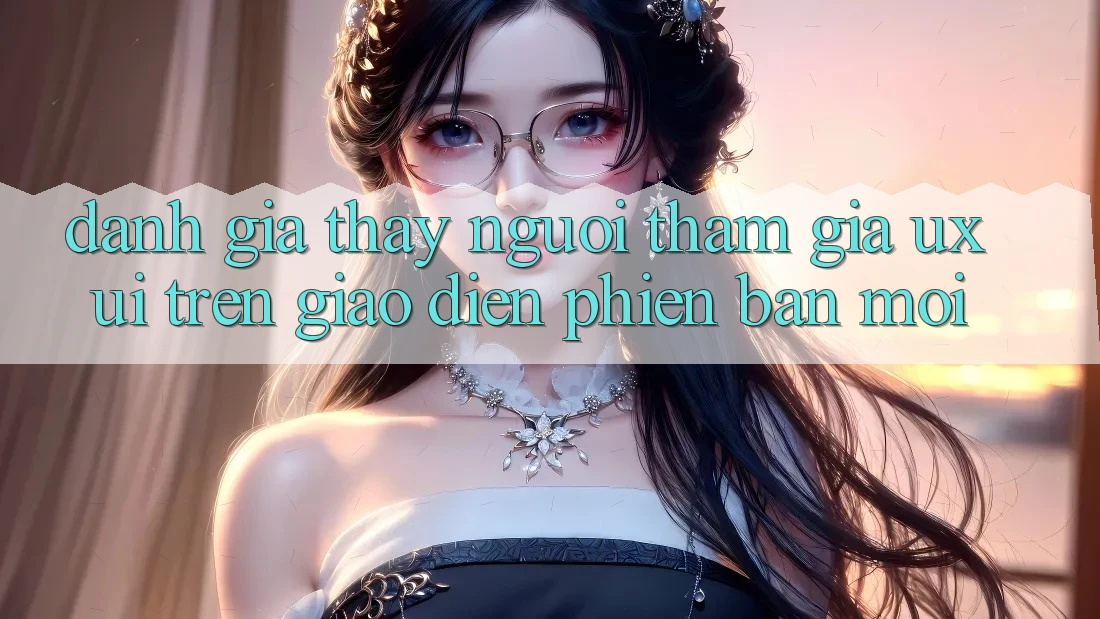 Đánh Giá Thấy Người tham gia (UX/UI) Trên Giao Diện Phiên bản mới Đánh Giá Thấy Người tham gia (UX/UI) Trên Giao Diện Phiên bản mới