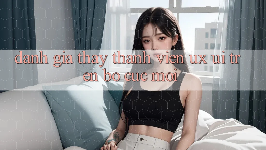 Đánh Giá Thấy Thành viên (UX/UI) Trên Bố cục Mới Đánh Giá Thấy Thành viên (UX/UI) Trên Bố cục Mới