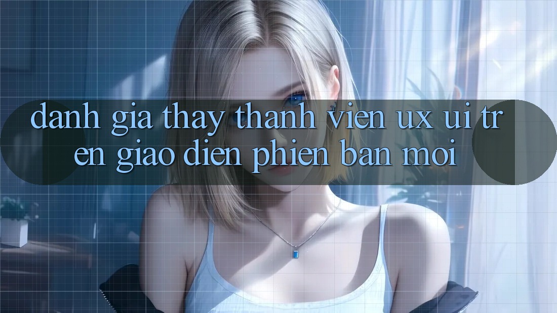 Đánh Giá Thấy Thành viên (UX/UI) Trên Giao Diện Phiên bản mới Đánh Giá Thấy Thành viên (UX/UI) Trên Giao Diện Phiên bản mới