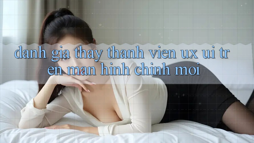 Đánh Giá Thấy Thành viên (UX/UI) Trên Màn hình chính Mới Đánh Giá Thấy Thành viên (UX/UI) Trên Màn hình chính Mới