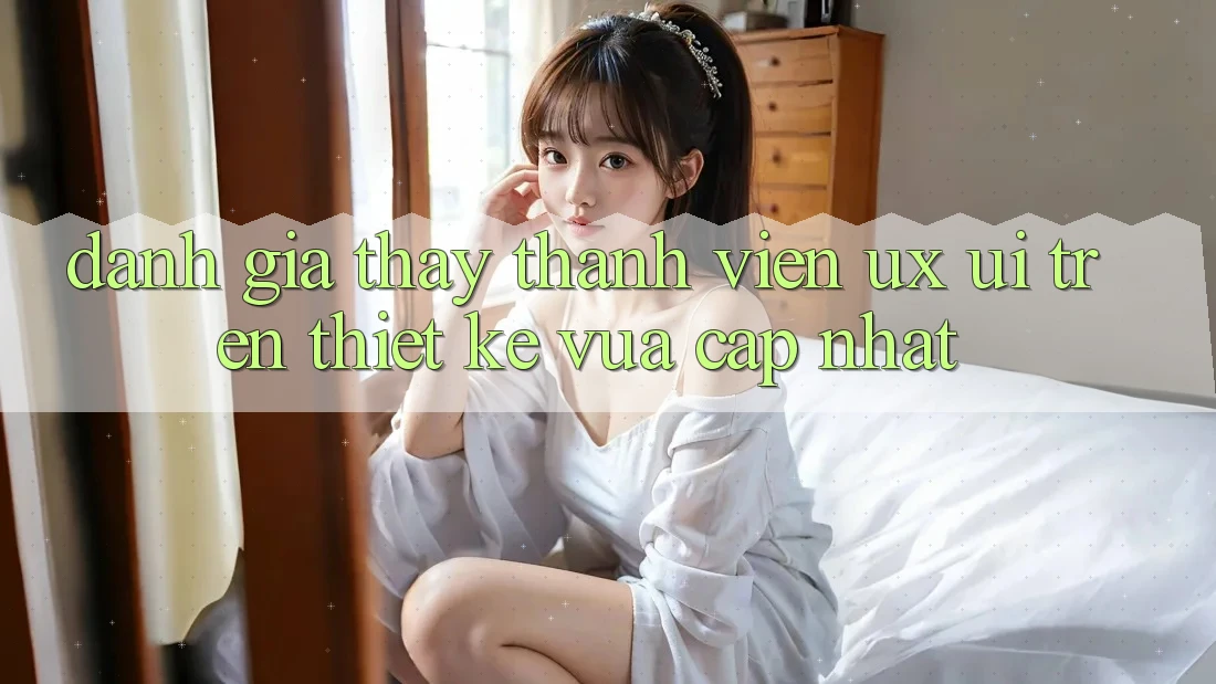 Đánh Giá Thấy Thành viên (UX/UI) Trên Thiết kế Vừa cập nhật Đánh Giá Thấy Thành viên (UX/UI) Trên Thiết kế Vừa cập nhật