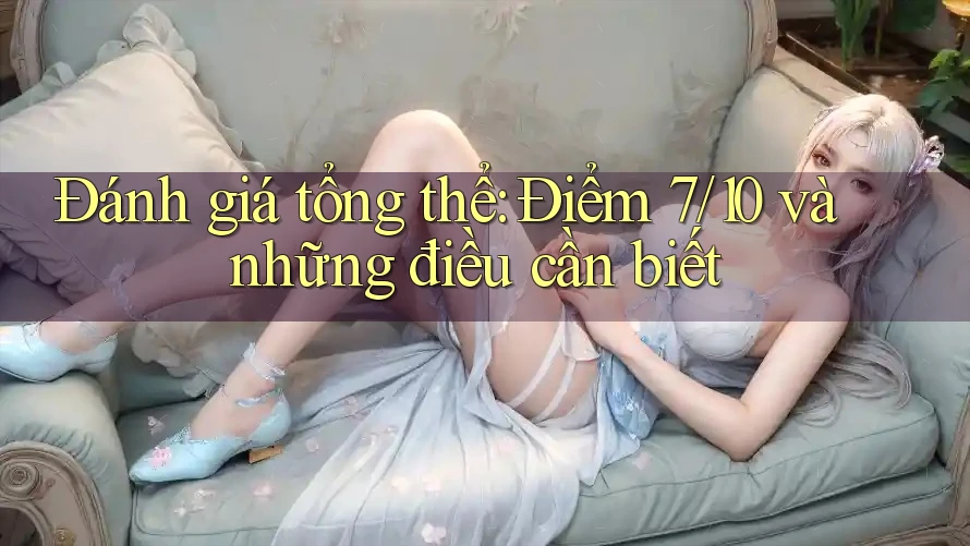 Đánh giá tổng thể: Điểm 7/10 và những điều cần biết Đánh giá tổng thể: Điểm 7/10 và những điều cần biết