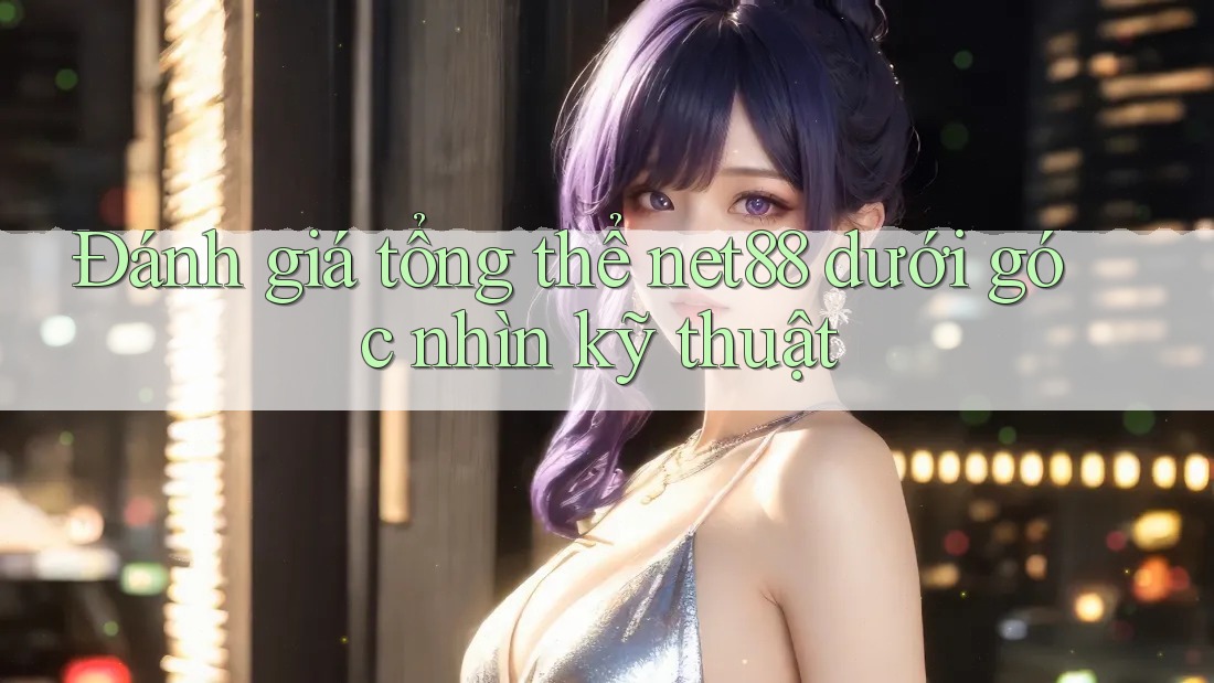 Đánh giá tổng thể net88 dưới góc nhìn kỹ thuật Đánh giá tổng thể net88 dưới góc nhìn kỹ thuật