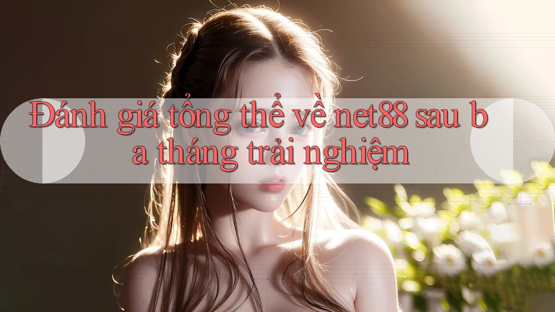 Đánh giá tổng thể về net88 sau ba tháng trải nghiệm Đánh giá tổng thể về net88 sau ba tháng trải nghiệm