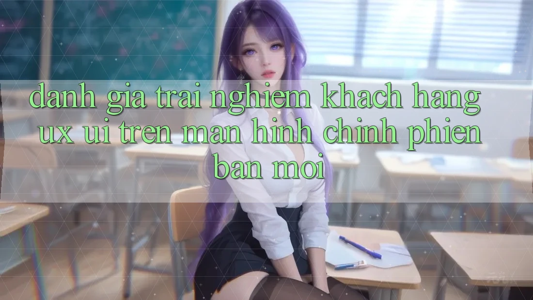 Đánh Giá Trải Nghiệm Khách hàng (UX/UI) Trên Màn hình chính Phiên bản mới Đánh Giá Trải Nghiệm Khách hàng (UX/UI) Trên Màn hình chính Phiên bản mới