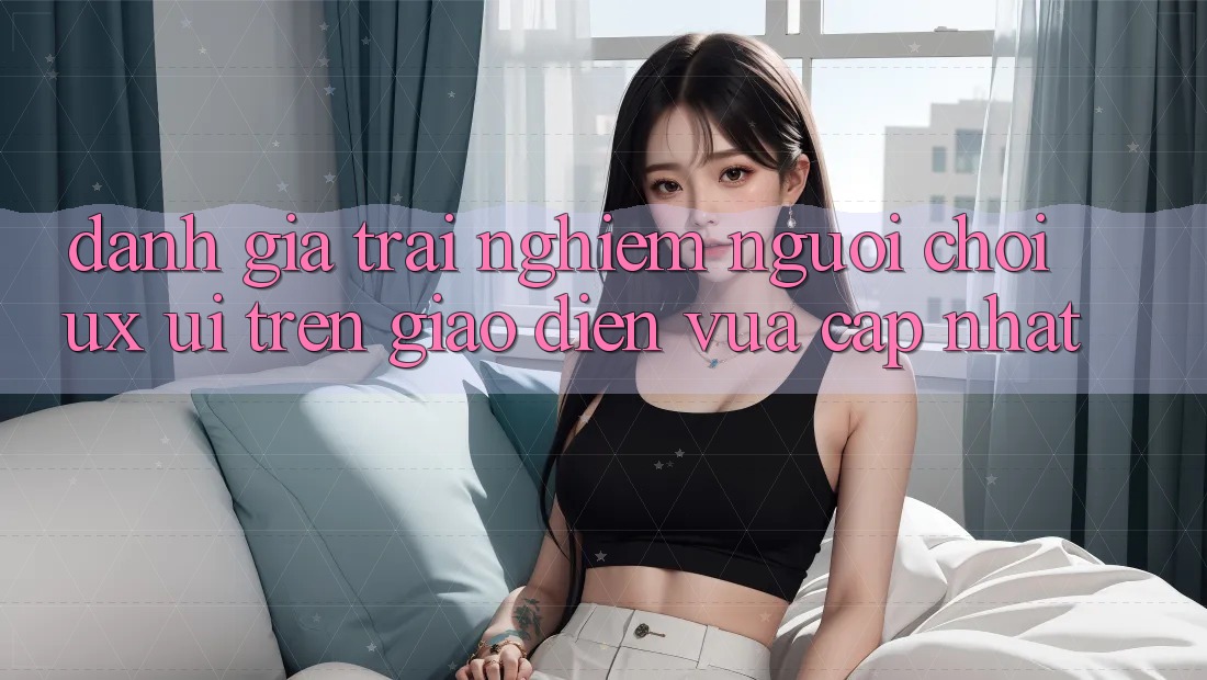 Đánh Giá Trải Nghiệm Người chơi (UX/UI) Trên Giao Diện Vừa cập nhật Đánh Giá Trải Nghiệm Người chơi (UX/UI) Trên Giao Diện Vừa cập nhật