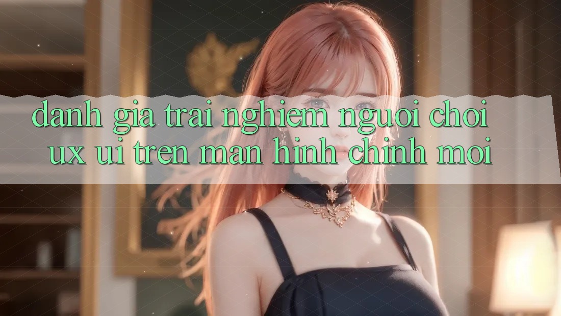 Đánh Giá Trải Nghiệm Người chơi (UX/UI) Trên Màn hình chính Mới Đánh Giá Trải Nghiệm Người chơi (UX/UI) Trên Màn hình chính Mới