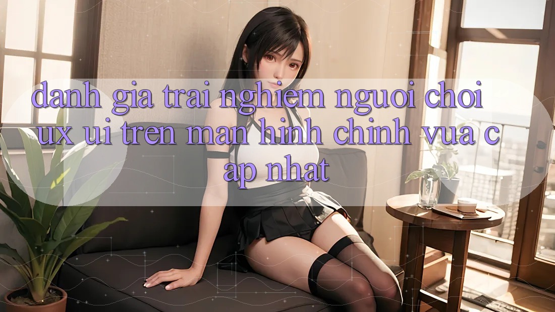 Đánh Giá Trải Nghiệm Người chơi (UX/UI) Trên Màn hình chính Vừa cập nhật