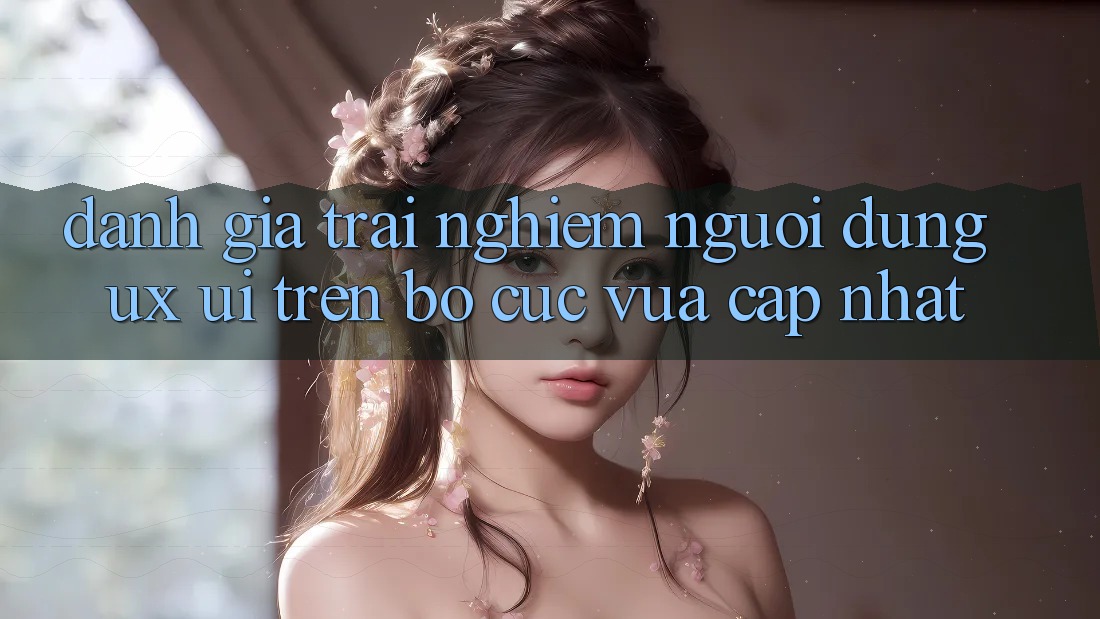 Đánh Giá Trải Nghiệm Người Dùng (UX/UI) Trên Bố cục Vừa cập nhật Đánh Giá Trải Nghiệm Người Dùng (UX/UI) Trên Bố cục Vừa cập nhật
