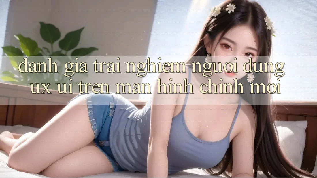 Đánh Giá Trải Nghiệm Người Dùng (UX/UI) Trên Màn hình chính Mới Đánh Giá Trải Nghiệm Người Dùng (UX/UI) Trên Màn hình chính Mới