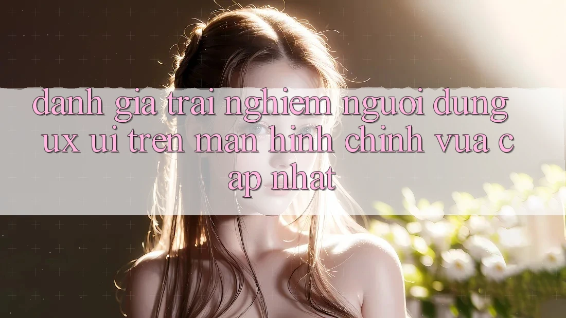 Đánh Giá Trải nghiệm Người Dùng (UX/UI) Trên Màn hình chính Vừa cập nhật Đánh Giá Trải nghiệm Người Dùng (UX/UI) Trên Màn hình chính Vừa cập nhật