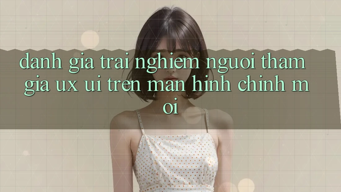 Đánh Giá Trải Nghiệm Người tham gia (UX/UI) Trên Màn hình chính Mới Đánh Giá Trải Nghiệm Người tham gia (UX/UI) Trên Màn hình chính Mới