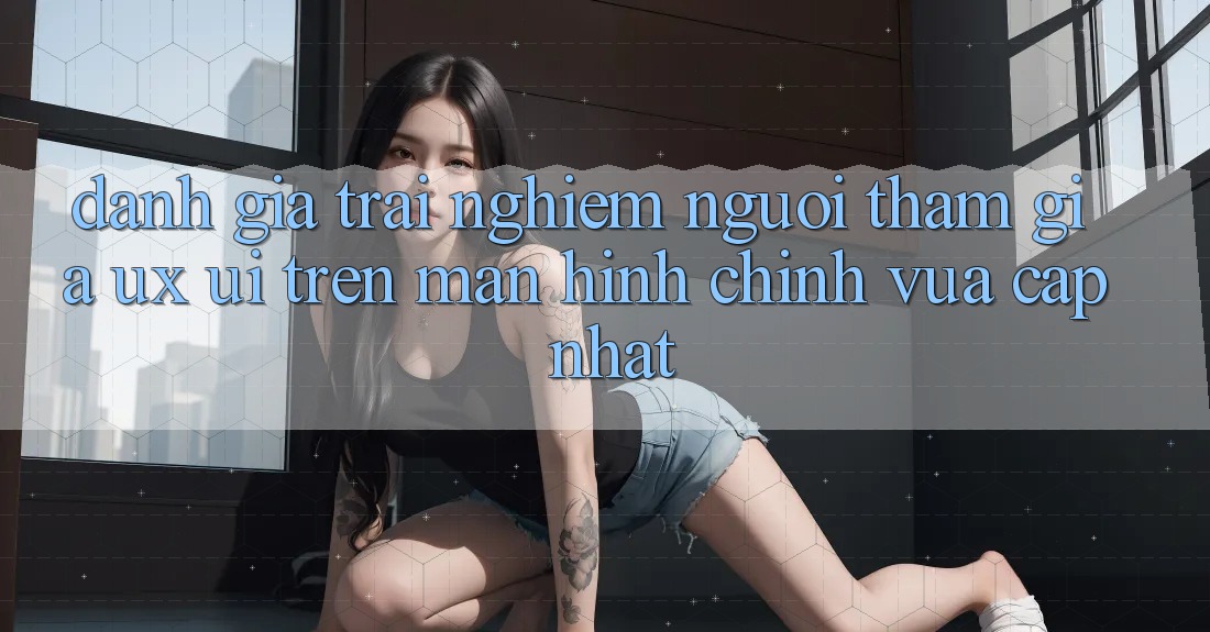 Đánh Giá Trải nghiệm Người tham gia (UX/UI) Trên Màn hình chính Vừa cập nhật Đánh Giá Trải nghiệm Người tham gia (UX/UI) Trên Màn hình chính Vừa cập nhật
