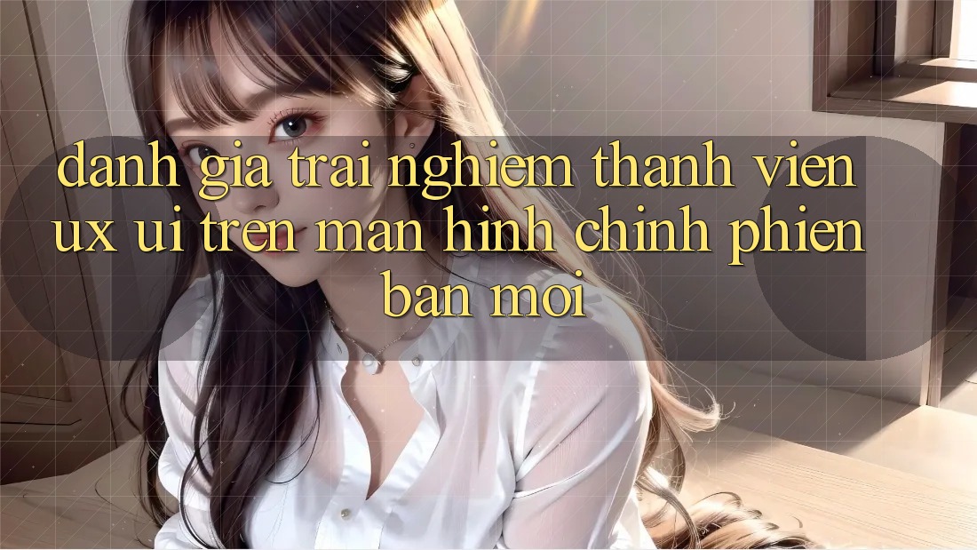Đánh Giá Trải nghiệm Thành viên (UX/UI) Trên Màn hình chính Phiên bản mới Đánh Giá Trải nghiệm Thành viên (UX/UI) Trên Màn hình chính Phiên bản mới