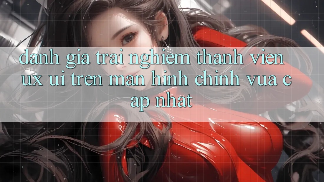 Đánh Giá Trải Nghiệm Thành viên (UX/UI) Trên Màn hình chính Vừa cập nhật Đánh Giá Trải Nghiệm Thành viên (UX/UI) Trên Màn hình chính Vừa cập nhật