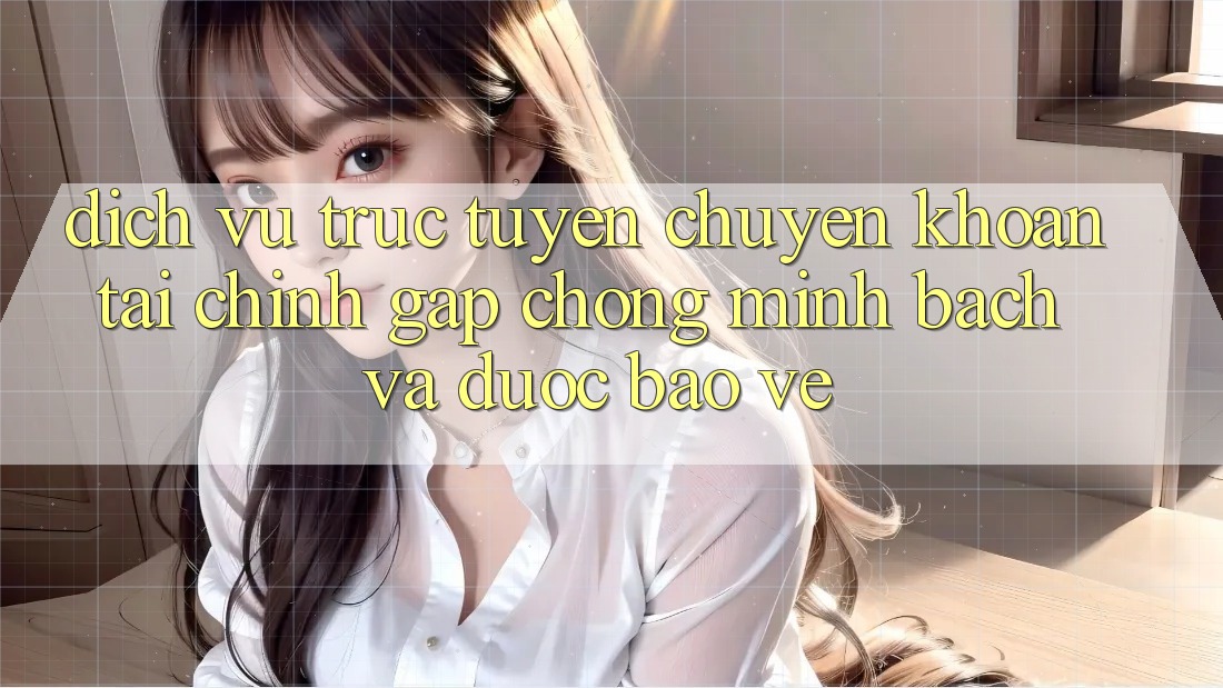 Dịch vụ trực tuyến Chuyển khoản Tài Chính: Gấp Chóng, Minh bạch Và Được bảo vệ
