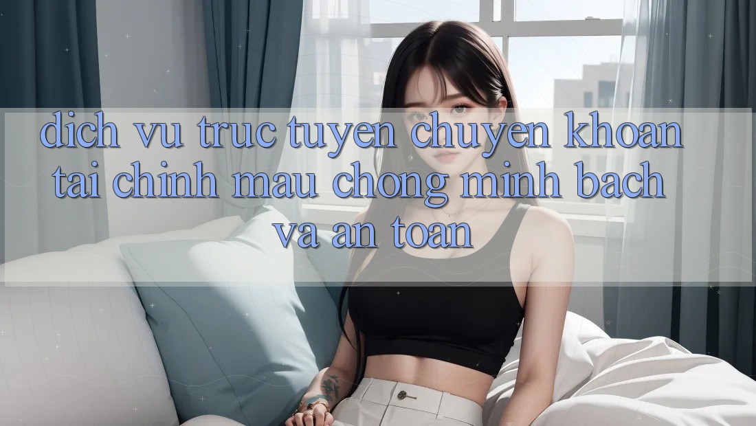 Dịch vụ trực tuyến Chuyển khoản Tài Chính: Mau Chóng, Minh Bạch Và An Toàn Dịch vụ trực tuyến Chuyển khoản Tài Chính: Mau Chóng, Minh Bạch Và An Toàn